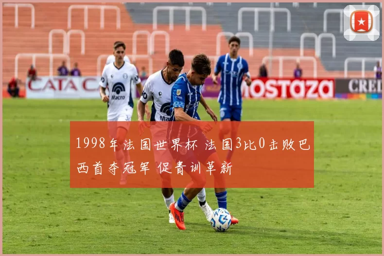 1998年法国世界杯 法国3比0击败巴西首夺冠军 促青训革新