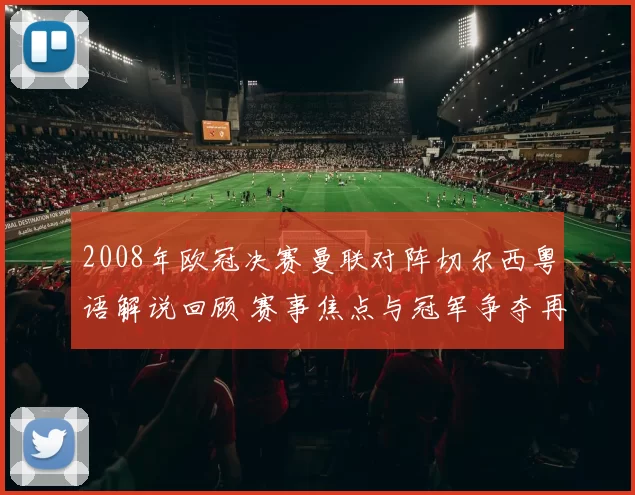 2008年欧冠决赛曼联对阵切尔西粤语解说回顾 赛事焦点与冠军争夺再成看点