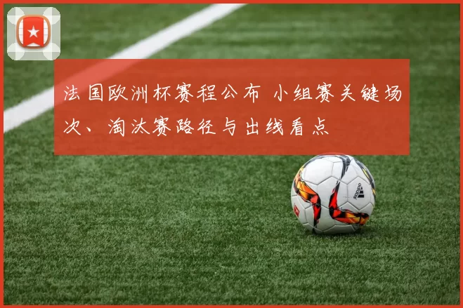 法国欧洲杯赛程公布 小组赛关键场次、淘汰赛路径与出线看点