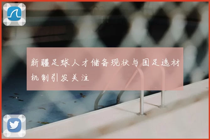 新疆足球人才储备现状与国足选材机制引发关注