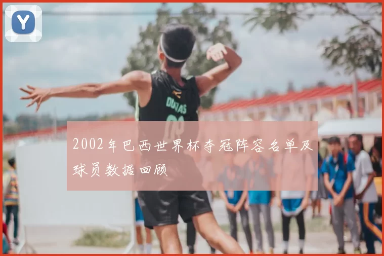 2002年巴西世界杯夺冠阵容名单及球员数据回顾