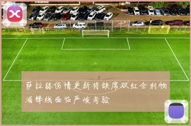 萨拉赫伤情更新将缺席双红会利物浦锋线面临严峻考验