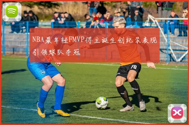 NBA最年轻FMVP得主诞生创纪录表现引领球队夺冠