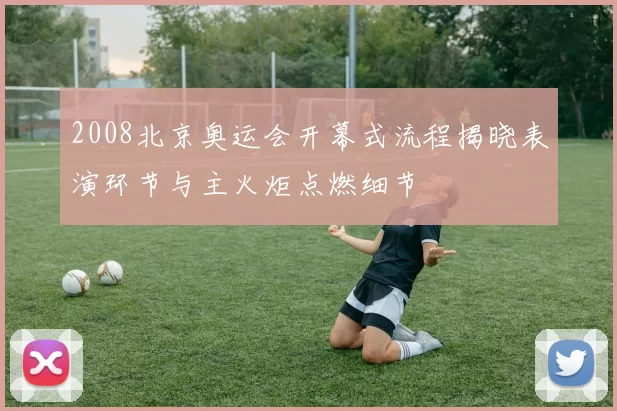 2008北京奥运会开幕式流程揭晓表演环节与主火炬点燃细节