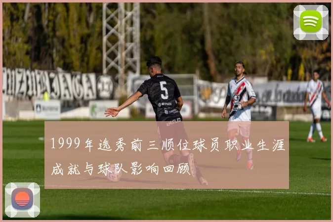 1999年选秀前三顺位球员职业生涯成就与球队影响回顾