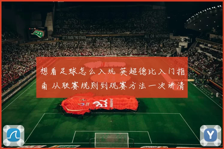 想看足球怎么入坑 英超德比入门指南 从联赛规则到观赛方法一次讲清