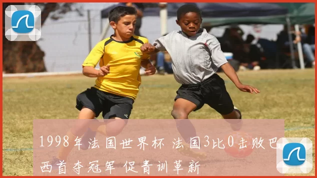 1998年法国世界杯 法国3比0击败巴西首夺冠军 促青训革新