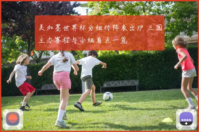 美加墨世界杯分组对阵表出炉 三国主办赛程与小组看点一览
