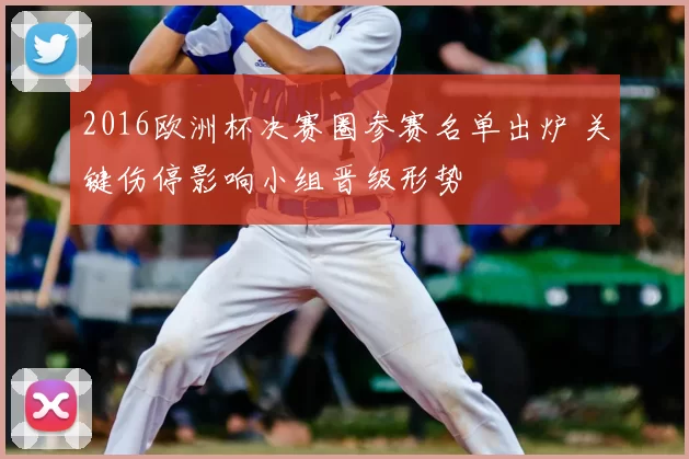 2016欧洲杯决赛圈参赛名单出炉 关键伤停影响小组晋级形势