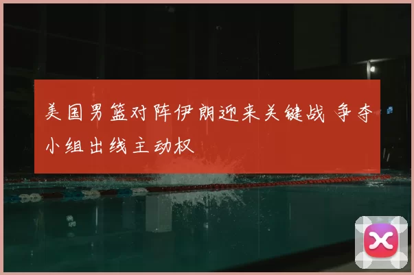 美国男篮对阵伊朗迎来关键战 争夺小组出线主动权