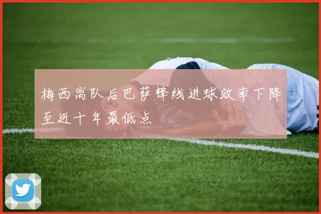 梅西离队后巴萨锋线进球效率下降至近十年最低点