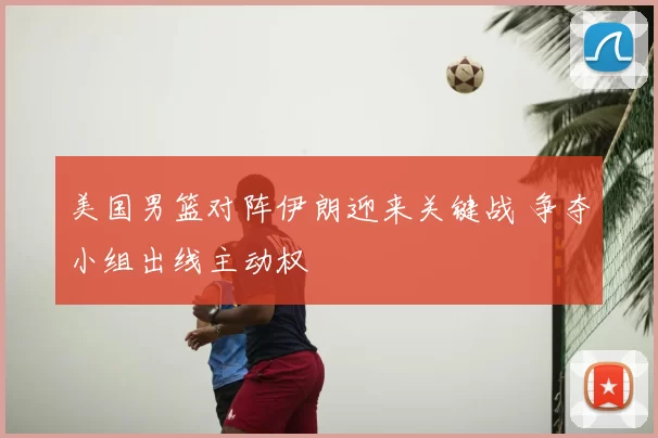 美国男篮对阵伊朗迎来关键战 争夺小组出线主动权