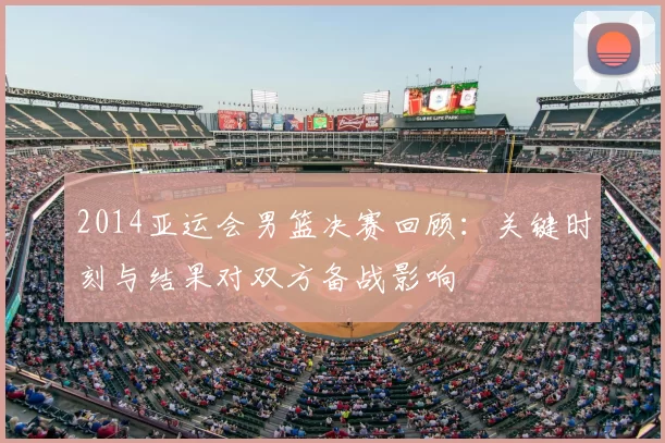 2014亚运会男篮决赛回顾：关键时刻与结果对双方备战影响