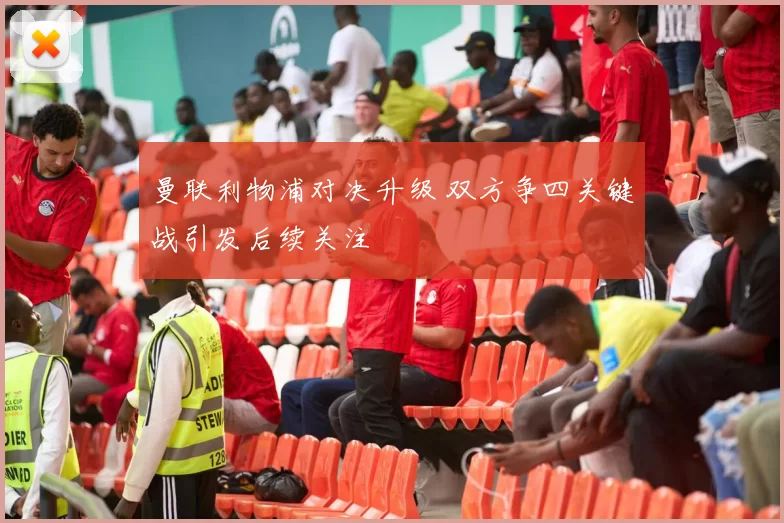 曼联利物浦对决升级 双方争四关键战引发后续关注